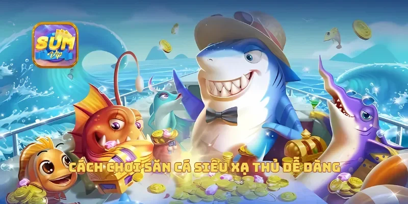  Cách chơi săn cá siêu xạ thủ dễ dàng