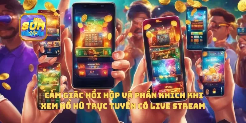 Cảm giác hồi hộp và phấn khích khi xem nổ hũ trực tuyến có live stream