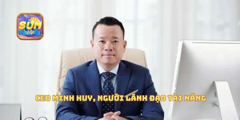 CEO Minh Huy Người Lãnh Đạo Tài Năng Của Sumvip